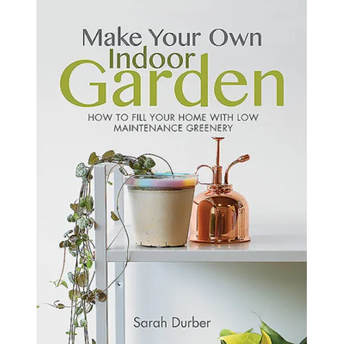 Make Your Own Indoor Garden: How to Fill Your Home with Low Maintenance Greenery