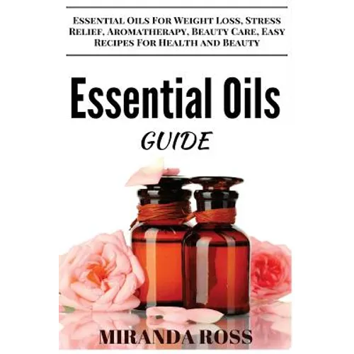 Essential Oils Guide: Essential Oils For Weight Loss, Stress Relief, Aromatherapy, Beauty Care, Easy Recipes For Health And Beauty