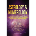 Astrology & Numerology: The Power Of Birthdays, Numbers, Stars & Their Secrets to Success, Wealth, Relationships, Fortune Telling & Happiness Revealed