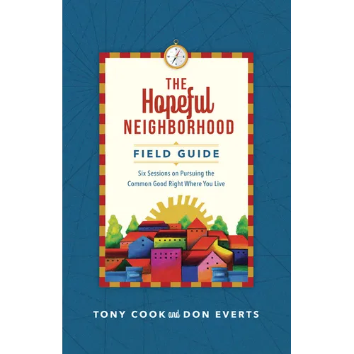 The Hopeful Neighborhood Field Guide: Six Sessions on Pursuing the Common Good Right Where You Live