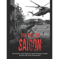 The Fall of Saigon: The History of the Battle for South Vietnam's Capital and the End of the Vietnam War