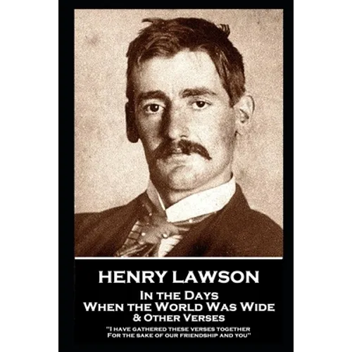 Henry Lawson - In the Days When the World Was Wide & Other Verses: "I have gathered these verses together, For the sake of our friendship and you"
