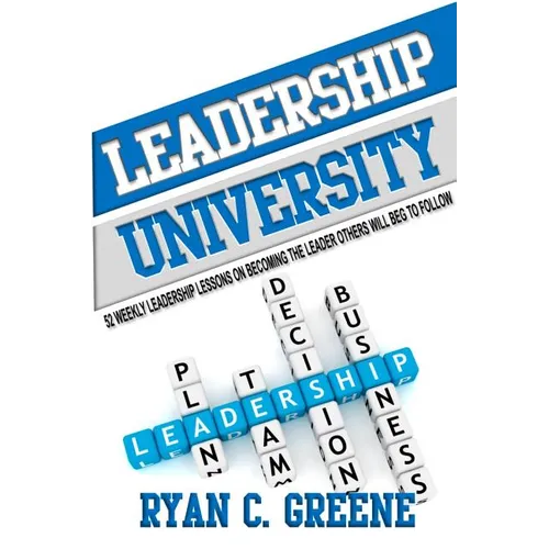 Leadership University: 52 Weekly Leadership Lessons On Becoming The Leader Others Will Beg To Follow