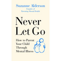 Never Let Go: How to Parent Your Child Through Mental Illness