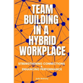 Team Building in a Hybrid Workplace: Strengthening Connections and Enhancing Performance