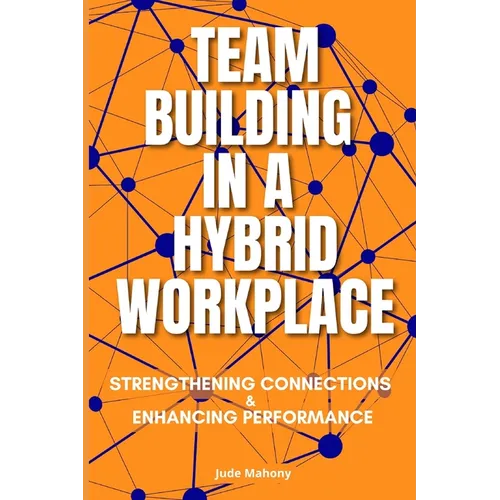 Team Building in a Hybrid Workplace: Strengthening Connections and Enhancing Performance