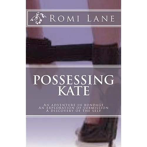 Possessing Kate: An adventure in bondage, an exploration of submission, a discovery of the self