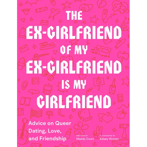 The Ex-Girlfriend of My Ex-Girlfriend Is My Girlfriend: Advice on Queer Dating, Love, and Friendship