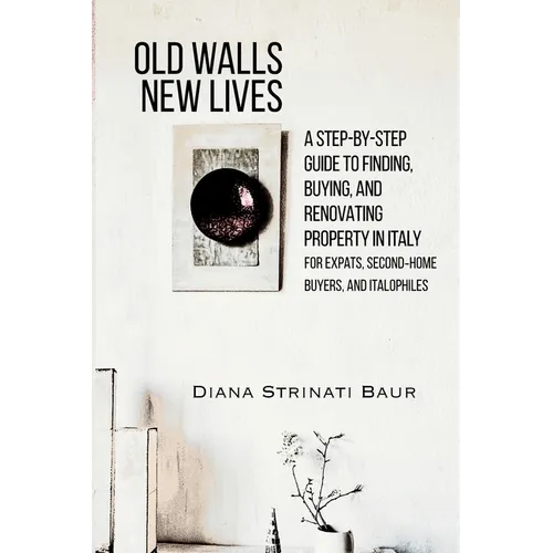 Old Walls New Lives: A Step-by-Step Guide to Finding, Buying, and Renovating Property in Italy