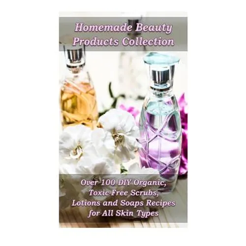 Homemade Beauty Products Collection: Over 100 DIY Organic, Toxic-Free Scrubs, Lotions and Soaps Recipes for All Skin Types: (Soap Making, Body Scrubs,