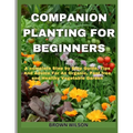 Companion Planting for Beginners: A complete Step by Step Guide, Tips And Advice For An Organic, Pest free and Healthy Vegetable Garden