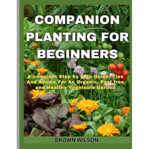 Companion Planting for Beginners: A complete Step by Step Guide, Tips And Advice For An Organic, Pest free and Healthy Vegetable Garden