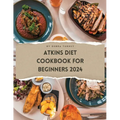 Atkins Diet Cookbook For Beginners 2024: A Comprehensive Atkins Diet Cookbook Unveiling Delectable Recipes and Atkins 20 Diet Meal Plans for Optimal H