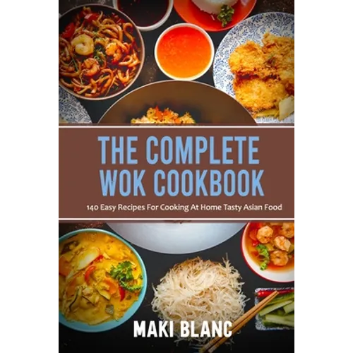 The Complete Wok Cookbook: 140 Easy Recipes For Cooking At Home Tasty Asian Food