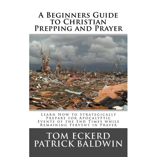 A Beginners Guide to Christian Prepping and Prayer: Learn How to Strategically Prepare for Apocalyptic Events of the End Times while Remaining Fervent
