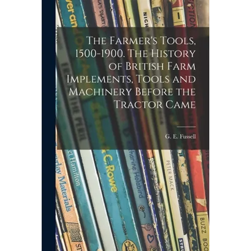 The Farmer's Tools, 1500-1900. The History of British Farm Implements, Tools and Machinery Before the Tractor Came