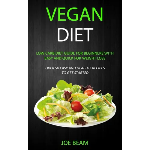Vegan Diet: Low Carb Diet Guide for Beginners with Easy and Quick for Weight loss (Over 50 Easy and Healthy Recipes to Get Started)