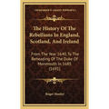 The History Of The Rebellions In England, Scotland, And Ireland: From The Year 1640, To The Beheading Of The Duke Of Monmouth In 1685 (1691)