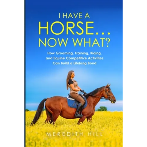 I Have a Horse... Now What: How Grooming, Training, Riding, and Equine Competitive Activities Can Build a Lifelong Bond