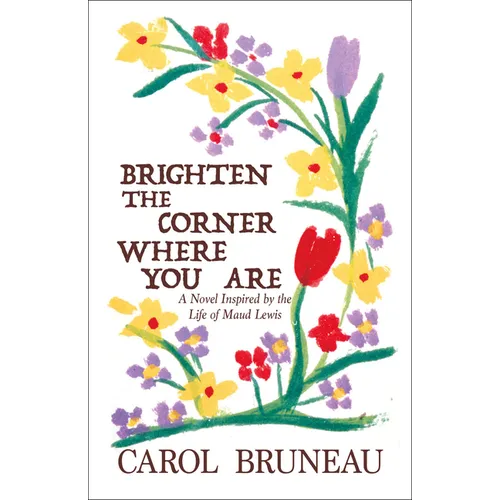 Brighten the Corner Where You Are: A Novel Inspired by the Life of Maud Lewis