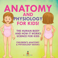 Anatomy and Physiology for Kids! The Human Body and it Works: Science for Kids - Children's Anatomy & Physiology Books