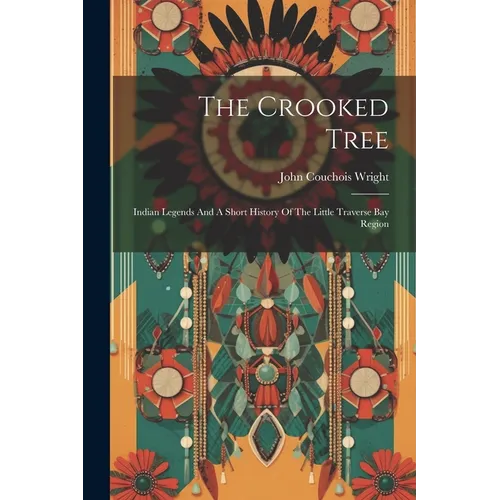 The Crooked Tree: Indian Legends And A Short History Of The Little Traverse Bay Region