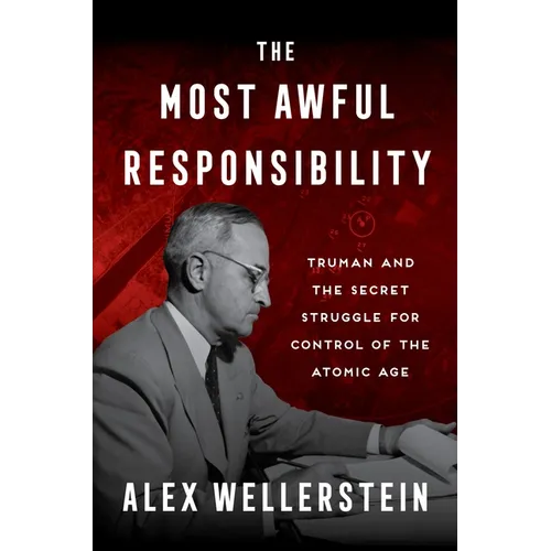 The Most Awful Responsibility: Truman and the Secret Struggle for Control of the Atomic Age