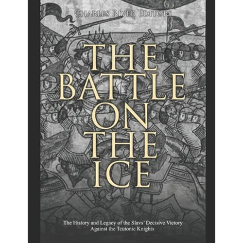 The Battle on the Ice: The History and Legacy of the Slavs' Decisive Victory Against the Teutonic Knights