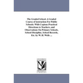 The Graded School. A Graded Course of instruction For Public Schools: With Copious Practical Directions to Teachers, and Observations On Primary Schoo