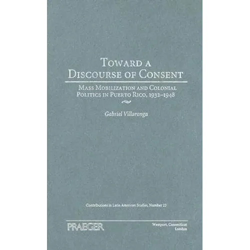 Toward a Discourse of Consent: Mass Mobilization and Colonial Politics in Puerto Rico, 1932-1948