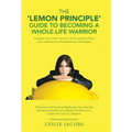 The 'Lemon Principle' Guide to Becoming a Whole-Life Warrior: Conquer Your Inner 'Lemons' to Successfully Face Life's Ordinary and Extraordinary Chall