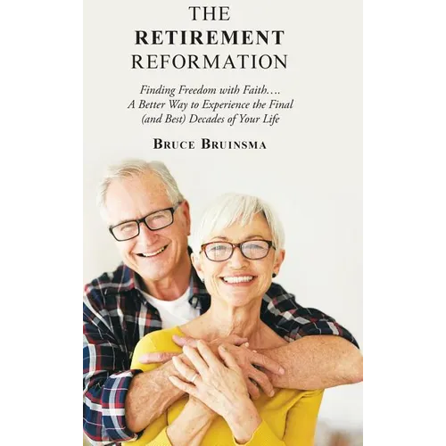The Retirement Reformation: Finding Freedom with Faith.... a Better Way to Experience the Final (And Best) Decades of Your Life