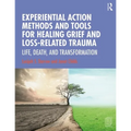 Experiential Action Methods and Tools for Healing Grief and Loss-Related Trauma: Life, Death, and Transformation