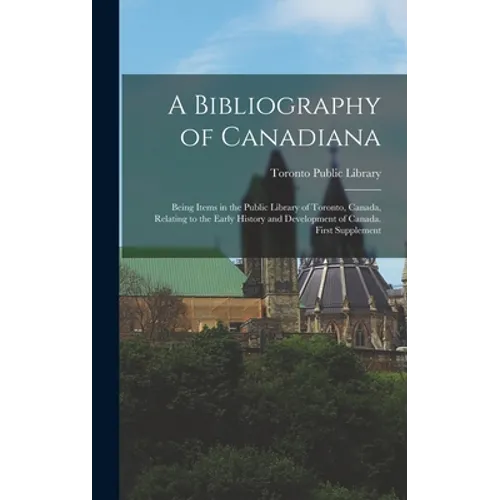 A Bibliography of Canadiana: Being Items in the Public Library of Toronto, Canada, Relating to the Early History and Development of Canada. First S