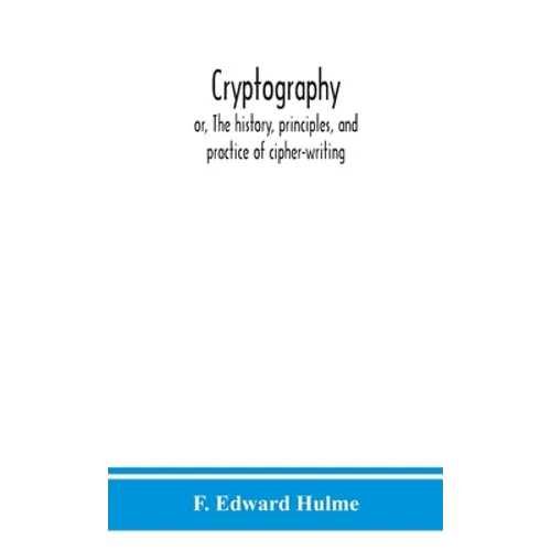 Cryptography: Or, The History, Principles, And Practice Of Cipher-Writing
