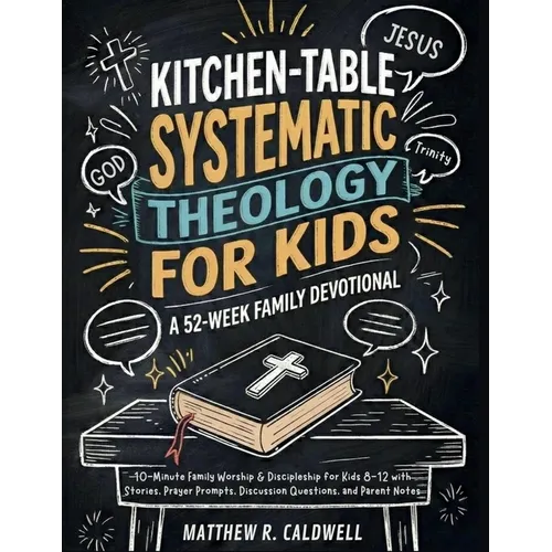 Kitchen-Table Systematic Theology for Kids, A 52-Week Family Devotional: 10-Minute Family Worship & Discipleship for Kids 8-12 with Stories, Prayer Pr