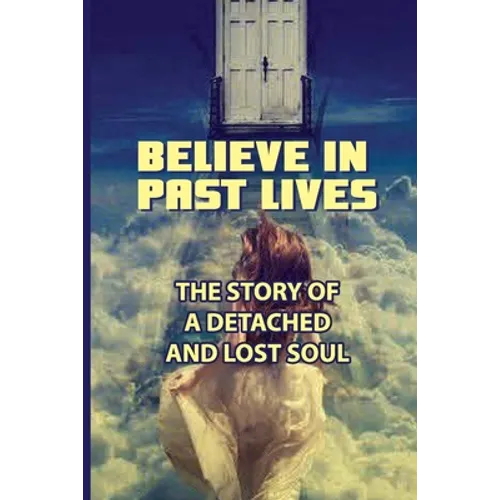 Believe In Past Lives: The Story Of A Detached And Lost Soul: Past Life Regression