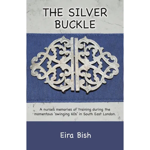 The Silver Buckle: Personal Memories of a student nurse in training during the momentous 'swinging 60s in SE London