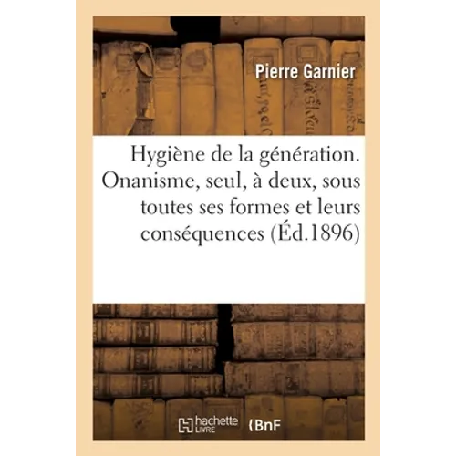 Hygiène de la Génération. Onanisme, Seul Et À Deux, Sous Toutes Ses Formes Et Leurs Conséquences