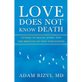 Love Does Not Know Death: Stories of Death, Dying, and The Miracles of True Forgiveness