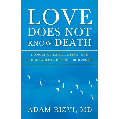Love Does Not Know Death: Stories of Death, Dying, and The Miracles of True Forgiveness