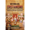 Historia del cristianismo: Un apasionante recorrido por los acontecimientos más importantes que dieron forma a la Iglesia Cristiana