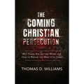 The Coming Christian Persecution: Why Things Are Getting Worse and How to Prepare for What Is to Come