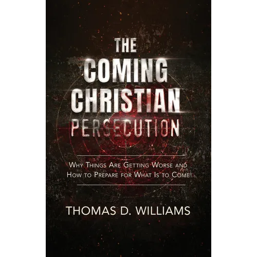 The Coming Christian Persecution: Why Things Are Getting Worse and How to Prepare for What Is to Come