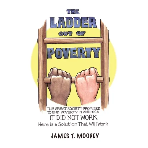 The Ladder Out of Poverty: The Great Society Promised to End Poverty in America. It Did Not Work. Here is a Solution That Will Work.