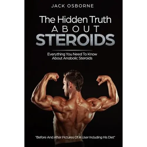 The Hidden Truth About Steroids: Everything You Need To Know About Anabolic Steroids - How To Use Steroids, Diary Of A User And Much More