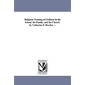 Religious Training of Children in the School, the Famliy, and the Church. by Catharine E. Beecher ...