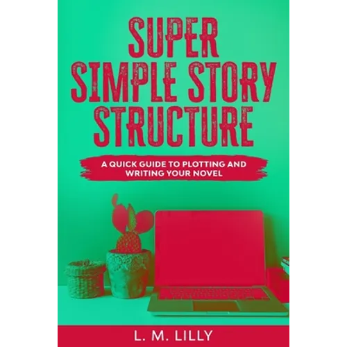 Super Simple Story Structure: A Quick Guide To Plotting And Writing Your Novel