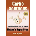 Garlic Solutions: A Guide to Choosing, Using and Growing Nature's Super Food