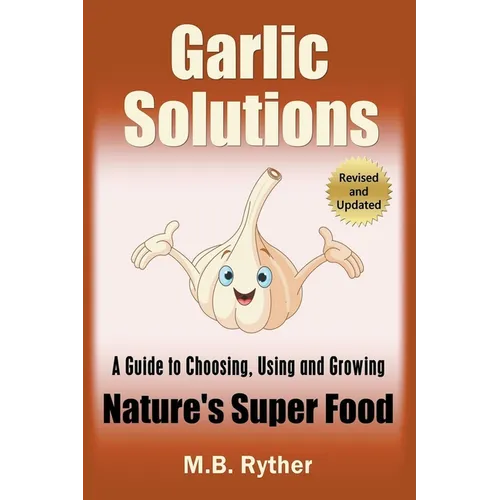 Garlic Solutions: A Guide to Choosing, Using and Growing Nature's Super Food
